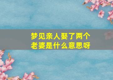 梦见亲人娶了两个老婆是什么意思呀,梦见亲人娶了两个老婆是什么意思呀周公解梦