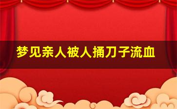 梦见亲人被人捅刀子流血,梦见亲人被人用刀子捅了