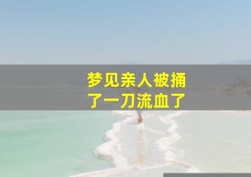 梦见亲人被捅了一刀流血了,梦见亲人被亲人捅了一刀