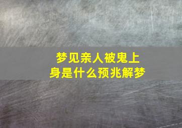 梦见亲人被鬼上身是什么预兆解梦,梦见亲人被鬼上身是什么意思