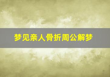 梦见亲人骨折周公解梦,梦到亲人骨折什么预兆