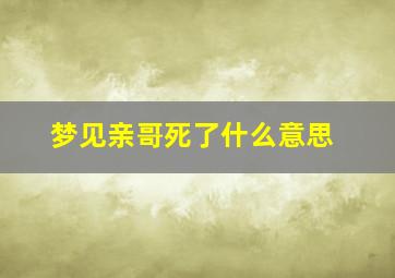 梦见亲哥死了什么意思,女人梦到亲哥死了是什么征兆