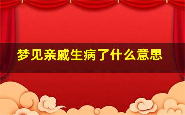 梦见亲戚生病了什么意思,梦见亲戚生病死了什么预兆