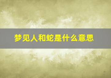 梦见人和蛇是什么意思,梦见蛇和人是什么预兆