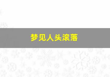 梦见人头滚落,梦见滚落的人头