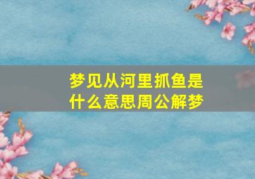 梦见从河里抓鱼是什么意思周公解梦