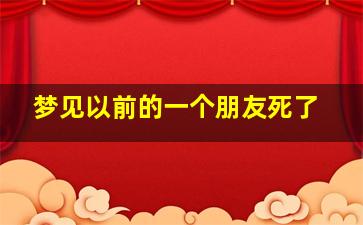 梦见以前的一个朋友死了,梦见以前的朋友死亡