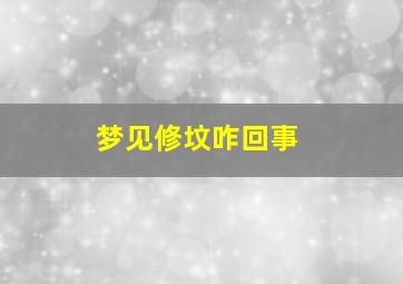 梦见修坟咋回事,梦见修坟啥意思