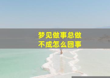 梦见做事总做不成怎么回事,梦见做事怎么也做不好