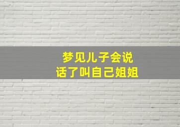 梦见儿子会说话了叫自己姐姐,梦见儿子会喊爸爸妈妈