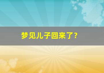 梦见儿子回来了？,梦见儿子回来了不高兴