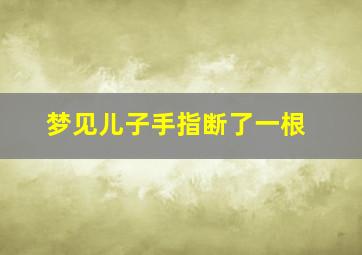 梦见儿子手指断了一根,梦见儿子手指断了一根啥意思