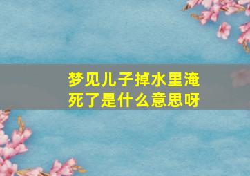 梦见儿子掉水里淹死了是什么意思呀,梦到儿子掉水里淹死了是什么意思