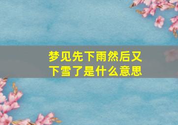 梦见先下雨然后又下雪了是什么意思