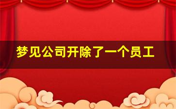 梦见公司开除了一个员工,梦到公司开除我