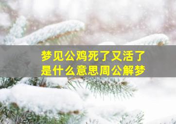 梦见公鸡死了又活了是什么意思周公解梦,梦见公鸡死了又活了是什么意思周公解梦