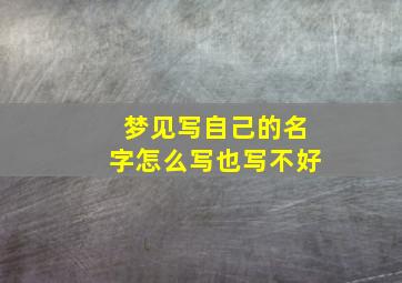 梦见写自己的名字怎么写也写不好,梦见写自己的名字怎么写也写不好怎么回事