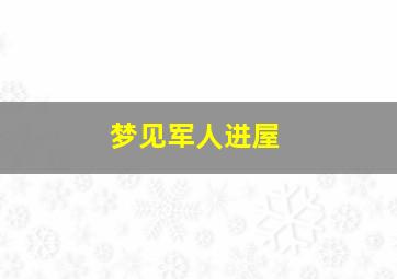 梦见军人进屋,梦见军人进屋了