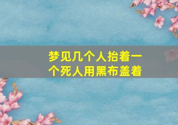 梦见几个人抬着一个死人用黑布盖着