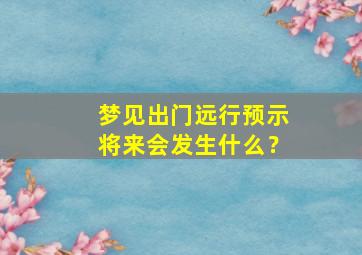 梦见出门远行预示将来会发生什么？,梦到自己出门远行