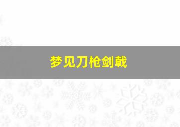 梦见刀枪剑戟,梦见了一把刀和一把枪