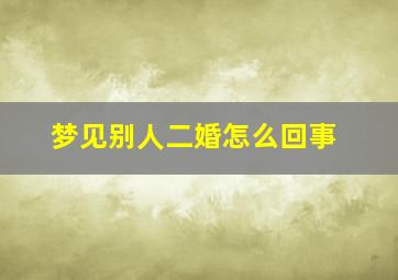 梦见别人二婚怎么回事,梦见别人二婚娶媳妇