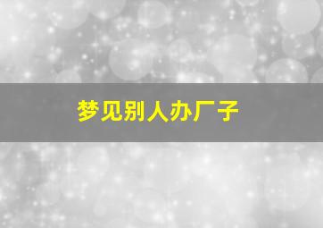 梦见别人办厂子,做梦梦见别人开了个工厂