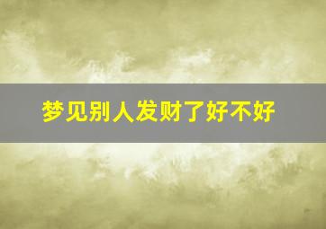 梦见别人发财了好不好,梦见别人发财了好不好呢