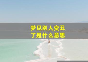 梦见别人变丑了是什么意思,梦见别人变丑了是什么意思周公解梦