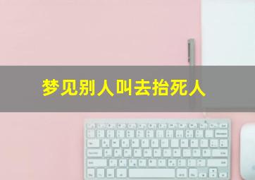 梦见别人叫去抬死人