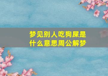 梦见别人吃狗屎是什么意思周公解梦,梦见别人吃狗屎是什么意思周公解梦女人