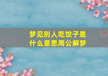 梦见别人吃饺子是什么意思周公解梦,梦到别人吃饺子预示着什么意思