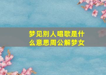 梦见别人唱歌是什么意思周公解梦女