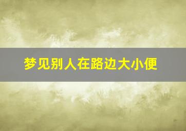 梦见别人在路边大小便,梦见别人在路上拉尿