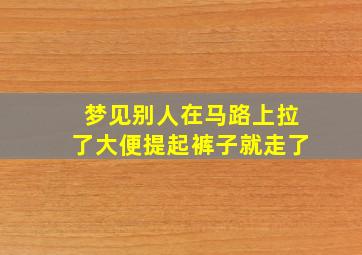 梦见别人在马路上拉了大便提起裤子就走了,梦见别人在马路上拉了大便提起裤子就走了好不好