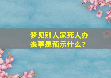 梦见别人家死人办丧事是预示什么？,梦见别人家死人办丧事是什么意思