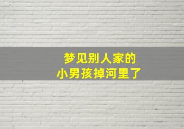 梦见别人家的小男孩掉河里了,梦见别人家的小男孩掉河里了什么预兆