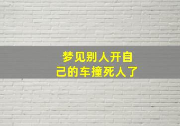 梦见别人开自己的车撞死人了,梦见别人开我的车撞死了什么预兆