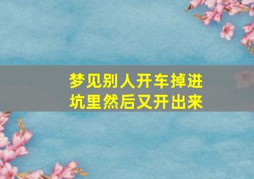 梦见别人开车掉进坑里然后又开出来,梦见别人开车掉沟里人没事