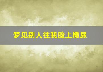 梦见别人往我脸上撒尿,梦见别人冲着我脸撒尿