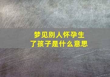 梦见别人怀孕生了孩子是什么意思,梦见别人怀孕生孩子怎么回事