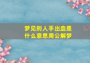 梦见别人手出血是什么意思周公解梦,梦见别人手出血是什么意思周公解梦女