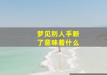 梦见别人手断了意味着什么,梦见别人手断了什么预兆