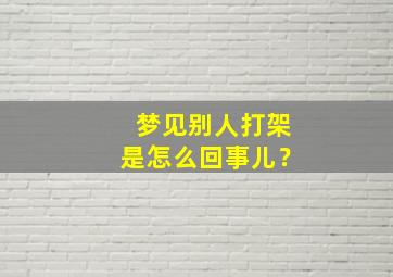 梦见别人打架是怎么回事儿？,梦见别人打架是什么意思呢