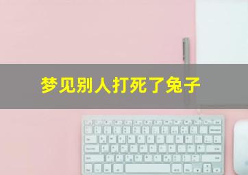 梦见别人打死了兔子,梦见别人打死一只兔子