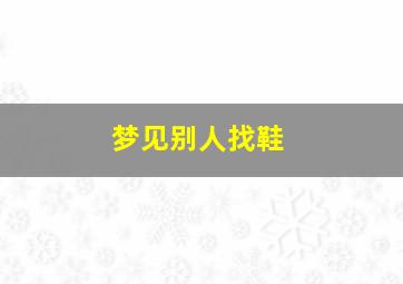 梦见别人找鞋,梦到别人在找鞋子