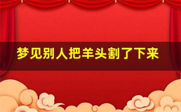 梦见别人把羊头割了下来,梦见羊头被割下