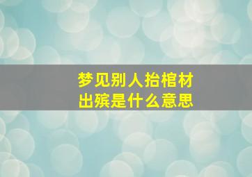 梦见别人抬棺材出殡是什么意思,梦见别人抬棺材出殡是什么意思有什么预兆