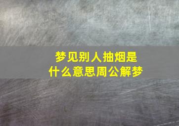 梦见别人抽烟是什么意思周公解梦,做梦梦到别人抽烟是什么意思