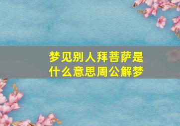 梦见别人拜菩萨是什么意思周公解梦,梦到别人去拜菩萨